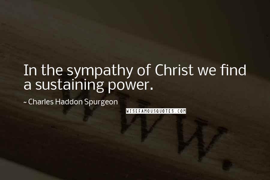 Charles Haddon Spurgeon Quotes: In the sympathy of Christ we find a sustaining power.