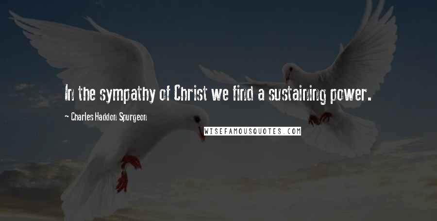 Charles Haddon Spurgeon Quotes: In the sympathy of Christ we find a sustaining power.