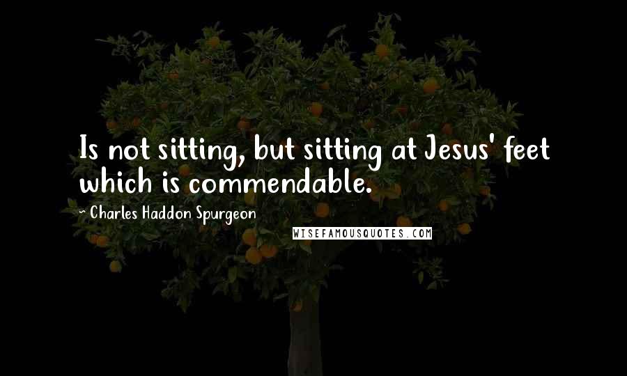 Charles Haddon Spurgeon Quotes: Is not sitting, but sitting at Jesus' feet which is commendable.