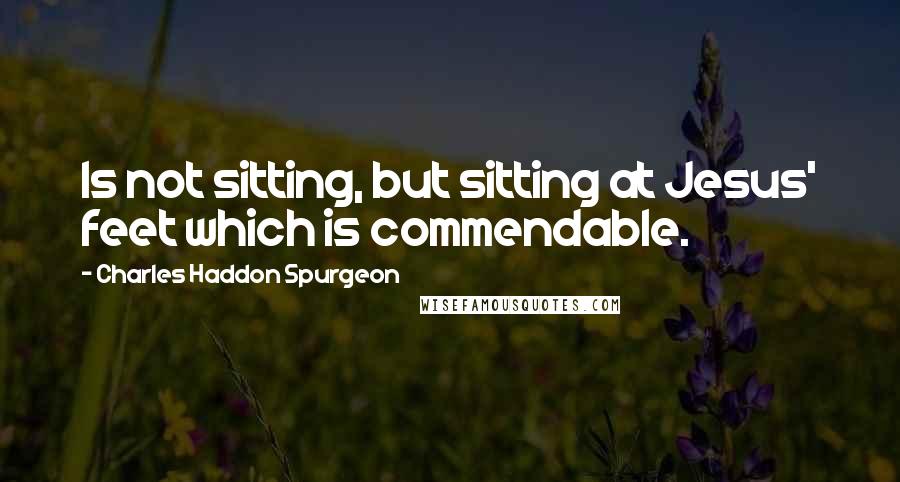 Charles Haddon Spurgeon Quotes: Is not sitting, but sitting at Jesus' feet which is commendable.