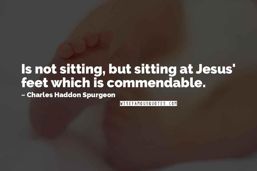 Charles Haddon Spurgeon Quotes: Is not sitting, but sitting at Jesus' feet which is commendable.