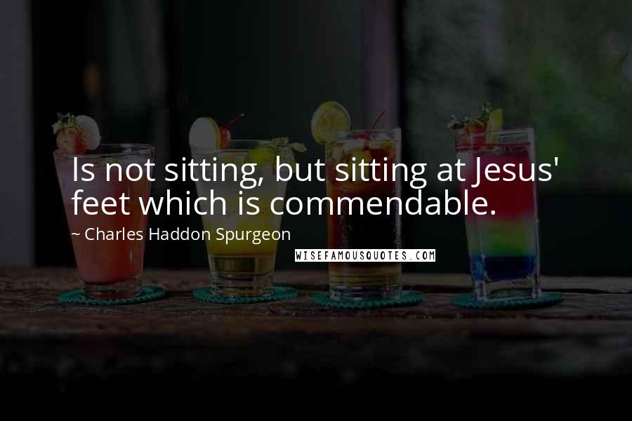 Charles Haddon Spurgeon Quotes: Is not sitting, but sitting at Jesus' feet which is commendable.