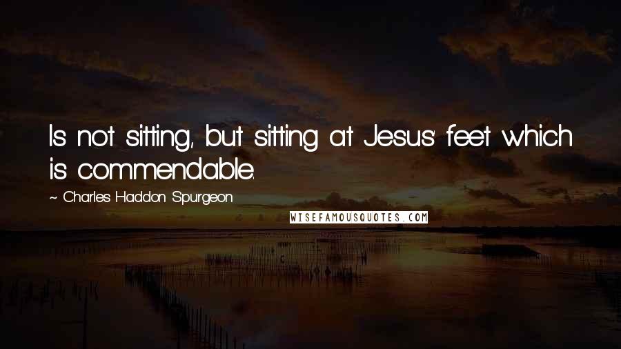 Charles Haddon Spurgeon Quotes: Is not sitting, but sitting at Jesus' feet which is commendable.