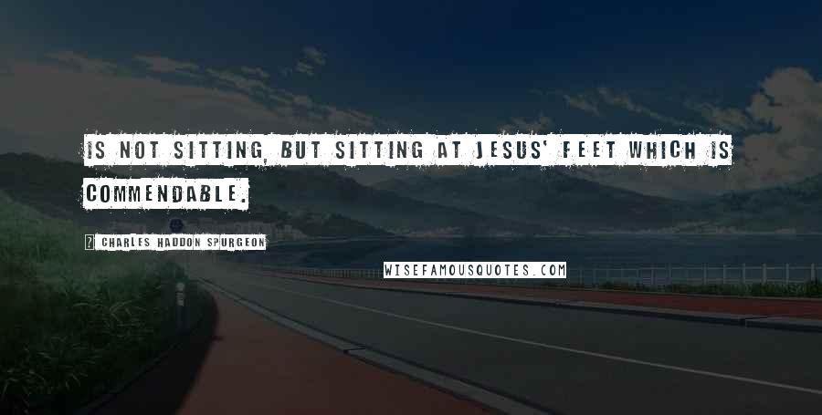 Charles Haddon Spurgeon Quotes: Is not sitting, but sitting at Jesus' feet which is commendable.