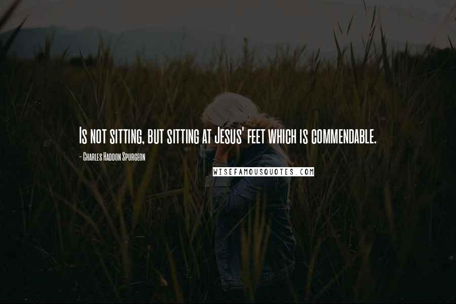 Charles Haddon Spurgeon Quotes: Is not sitting, but sitting at Jesus' feet which is commendable.