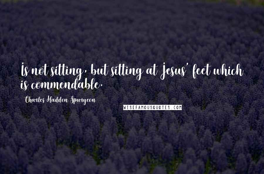 Charles Haddon Spurgeon Quotes: Is not sitting, but sitting at Jesus' feet which is commendable.