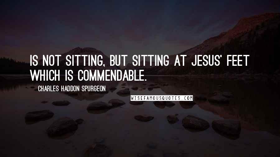 Charles Haddon Spurgeon Quotes: Is not sitting, but sitting at Jesus' feet which is commendable.