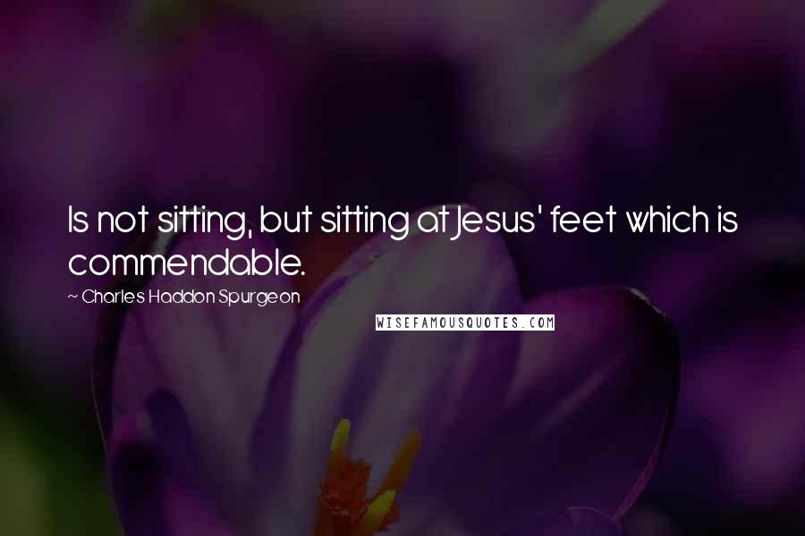 Charles Haddon Spurgeon Quotes: Is not sitting, but sitting at Jesus' feet which is commendable.