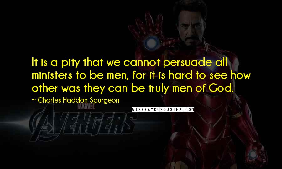 Charles Haddon Spurgeon Quotes: It is a pity that we cannot persuade all ministers to be men, for it is hard to see how other was they can be truly men of God.