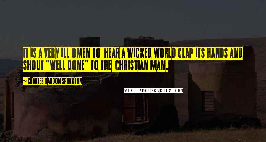 Charles Haddon Spurgeon Quotes: It is a very ill omen to hear a wicked world clap its hands and shout "Well done" to the Christian man.