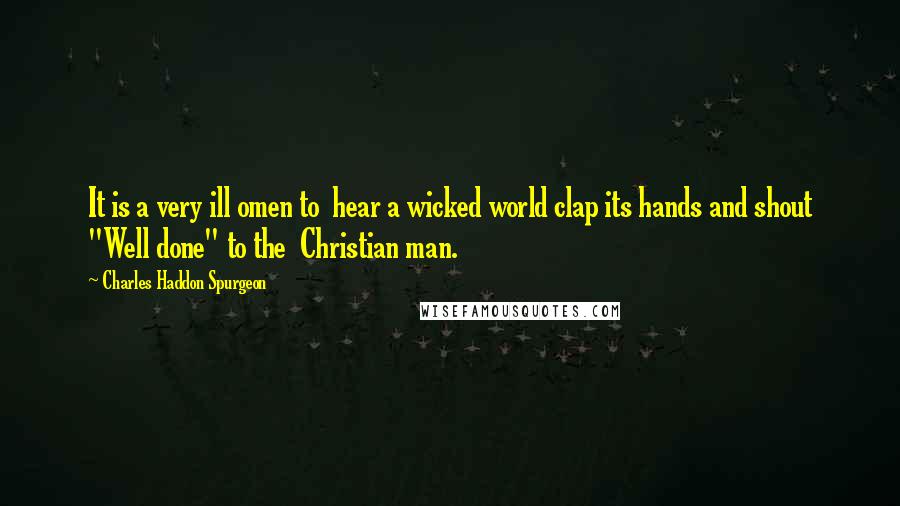 Charles Haddon Spurgeon Quotes: It is a very ill omen to hear a wicked world clap its hands and shout "Well done" to the Christian man.