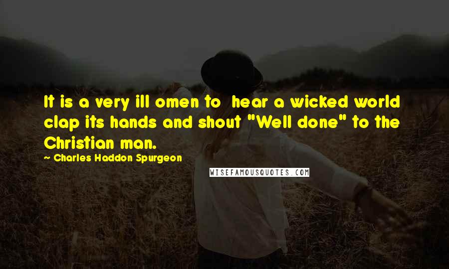 Charles Haddon Spurgeon Quotes: It is a very ill omen to  hear a wicked world clap its hands and shout "Well done" to the  Christian man.