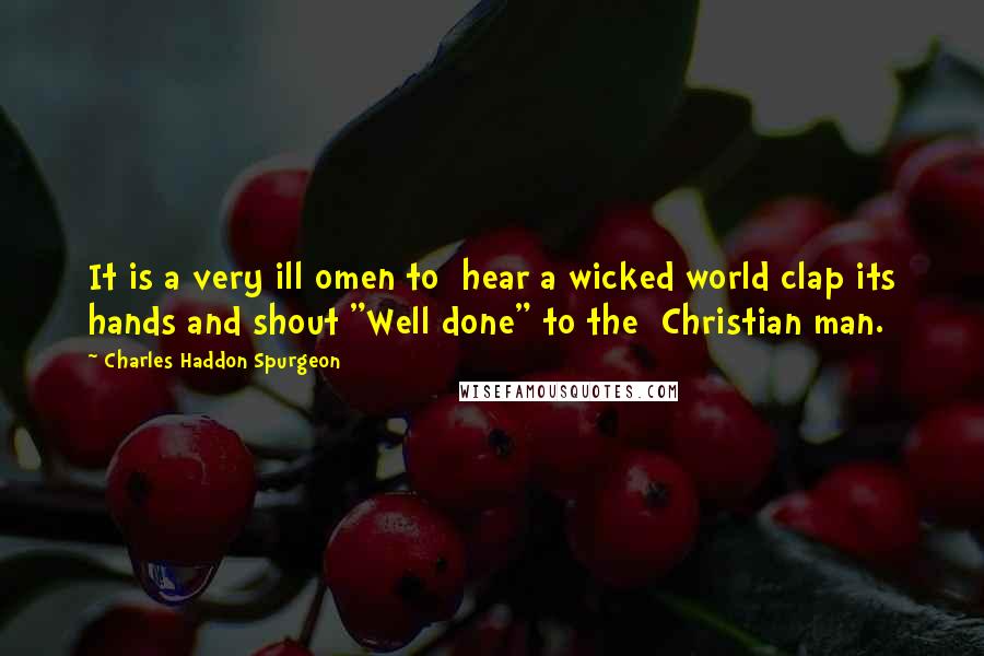 Charles Haddon Spurgeon Quotes: It is a very ill omen to hear a wicked world clap its hands and shout "Well done" to the Christian man.