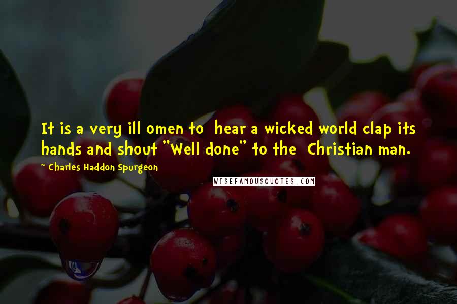 Charles Haddon Spurgeon Quotes: It is a very ill omen to  hear a wicked world clap its hands and shout "Well done" to the  Christian man.