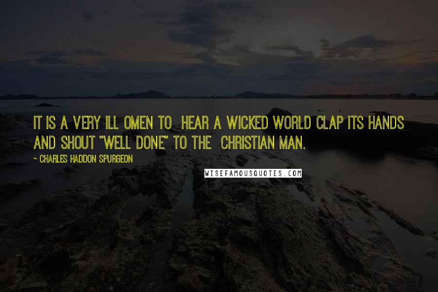 Charles Haddon Spurgeon Quotes: It is a very ill omen to  hear a wicked world clap its hands and shout "Well done" to the  Christian man.