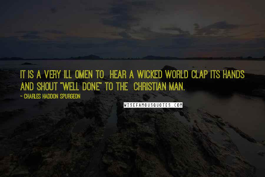 Charles Haddon Spurgeon Quotes: It is a very ill omen to hear a wicked world clap its hands and shout "Well done" to the Christian man.
