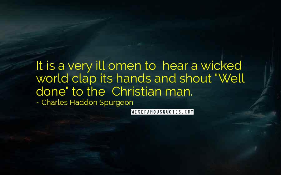 Charles Haddon Spurgeon Quotes: It is a very ill omen to hear a wicked world clap its hands and shout "Well done" to the Christian man.