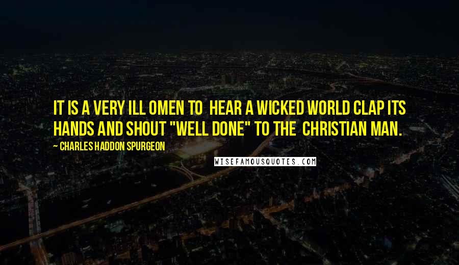 Charles Haddon Spurgeon Quotes: It is a very ill omen to hear a wicked world clap its hands and shout "Well done" to the Christian man.