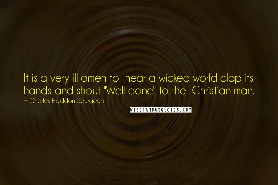 Charles Haddon Spurgeon Quotes: It is a very ill omen to hear a wicked world clap its hands and shout "Well done" to the Christian man.
