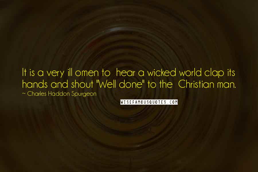 Charles Haddon Spurgeon Quotes: It is a very ill omen to  hear a wicked world clap its hands and shout "Well done" to the  Christian man.