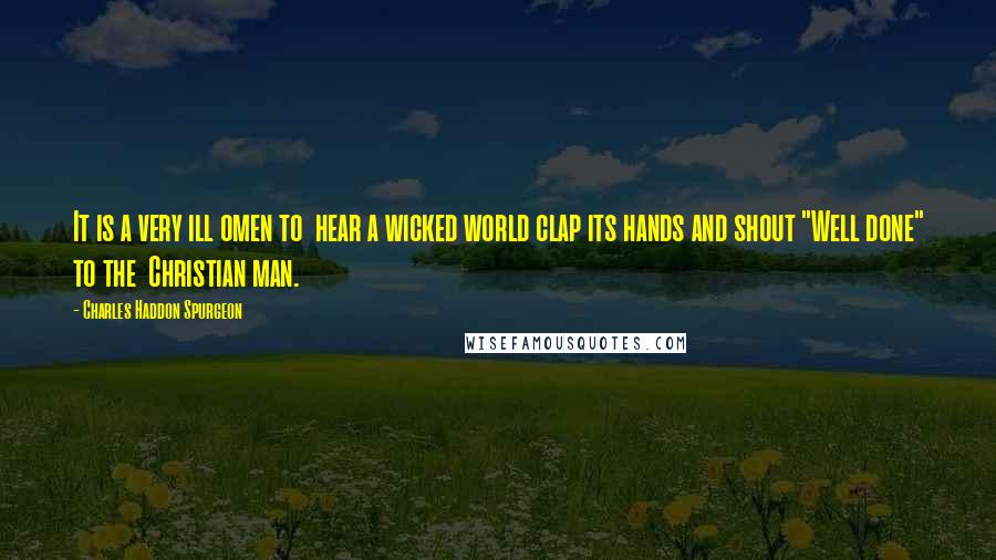Charles Haddon Spurgeon Quotes: It is a very ill omen to hear a wicked world clap its hands and shout "Well done" to the Christian man.