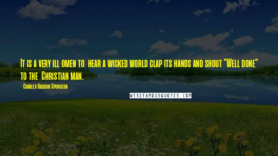 Charles Haddon Spurgeon Quotes: It is a very ill omen to  hear a wicked world clap its hands and shout "Well done" to the  Christian man.