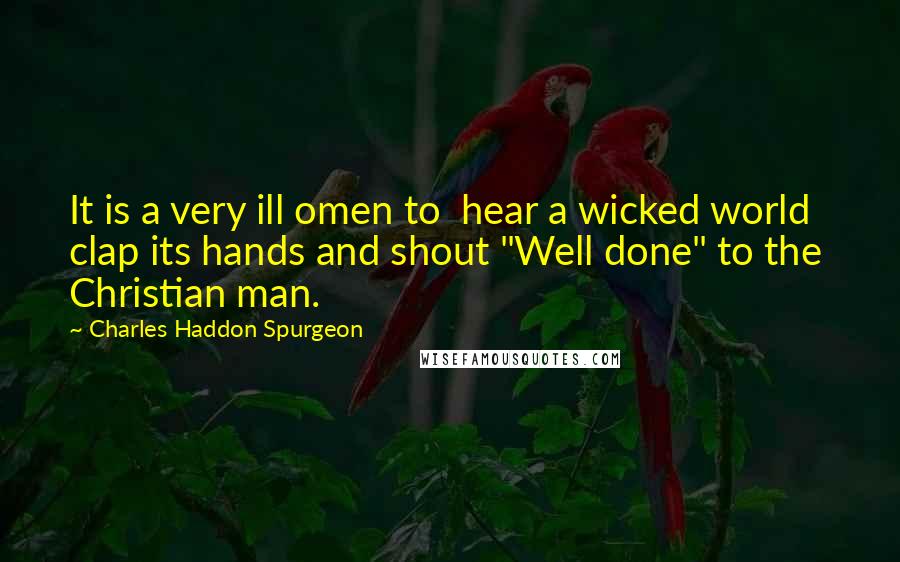 Charles Haddon Spurgeon Quotes: It is a very ill omen to hear a wicked world clap its hands and shout "Well done" to the Christian man.