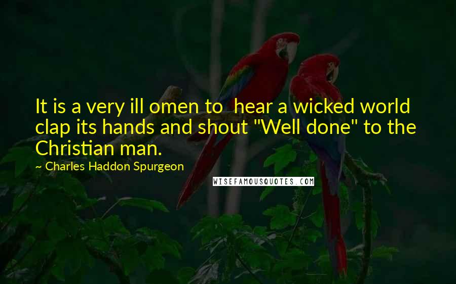 Charles Haddon Spurgeon Quotes: It is a very ill omen to  hear a wicked world clap its hands and shout "Well done" to the  Christian man.