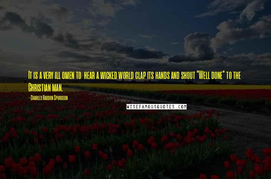 Charles Haddon Spurgeon Quotes: It is a very ill omen to hear a wicked world clap its hands and shout "Well done" to the Christian man.