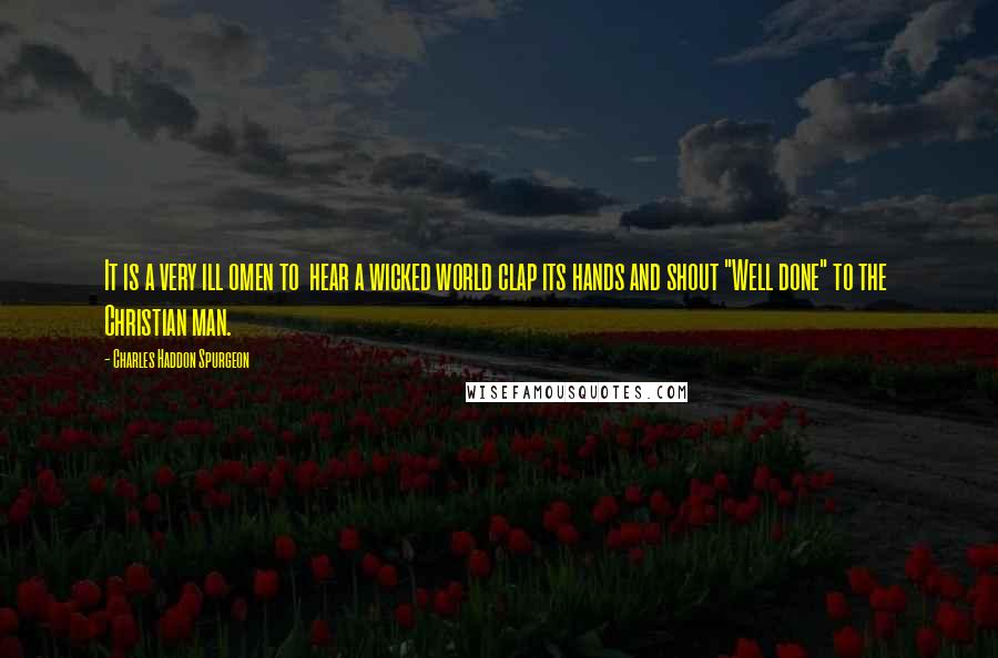 Charles Haddon Spurgeon Quotes: It is a very ill omen to  hear a wicked world clap its hands and shout "Well done" to the  Christian man.