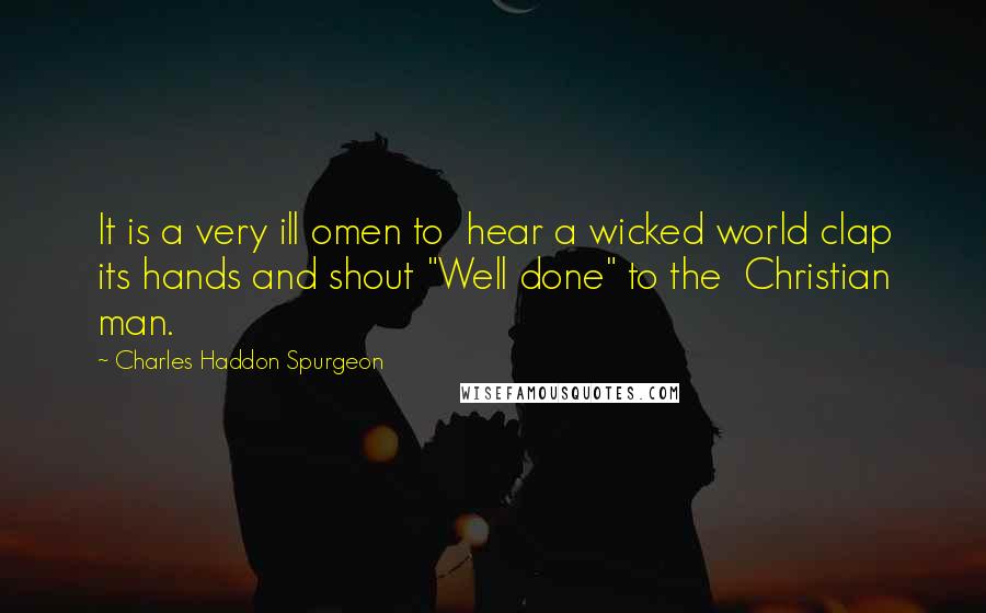 Charles Haddon Spurgeon Quotes: It is a very ill omen to hear a wicked world clap its hands and shout "Well done" to the Christian man.