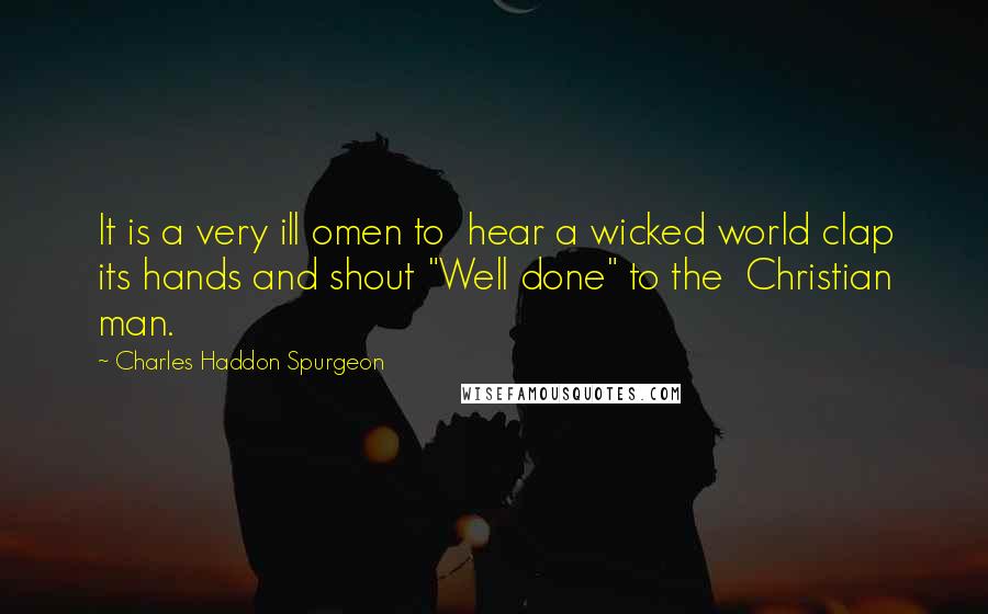 Charles Haddon Spurgeon Quotes: It is a very ill omen to  hear a wicked world clap its hands and shout "Well done" to the  Christian man.