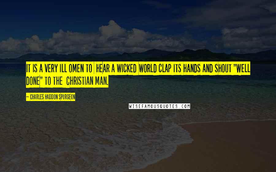 Charles Haddon Spurgeon Quotes: It is a very ill omen to hear a wicked world clap its hands and shout "Well done" to the Christian man.