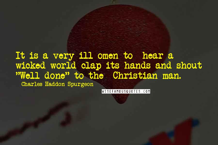 Charles Haddon Spurgeon Quotes: It is a very ill omen to hear a wicked world clap its hands and shout "Well done" to the Christian man.