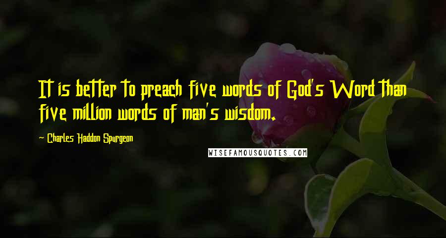 Charles Haddon Spurgeon Quotes: It is better to preach five words of God's Word than five million words of man's wisdom.