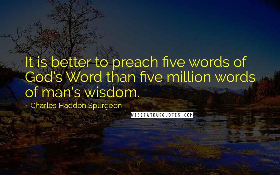 Charles Haddon Spurgeon Quotes: It is better to preach five words of God's Word than five million words of man's wisdom.