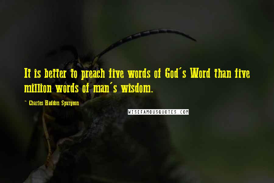 Charles Haddon Spurgeon Quotes: It is better to preach five words of God's Word than five million words of man's wisdom.