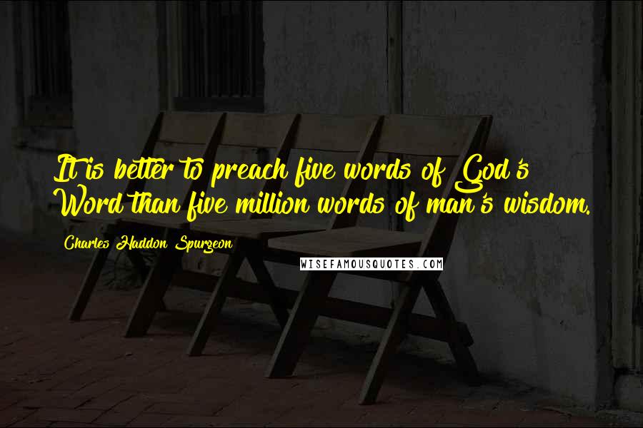 Charles Haddon Spurgeon Quotes: It is better to preach five words of God's Word than five million words of man's wisdom.