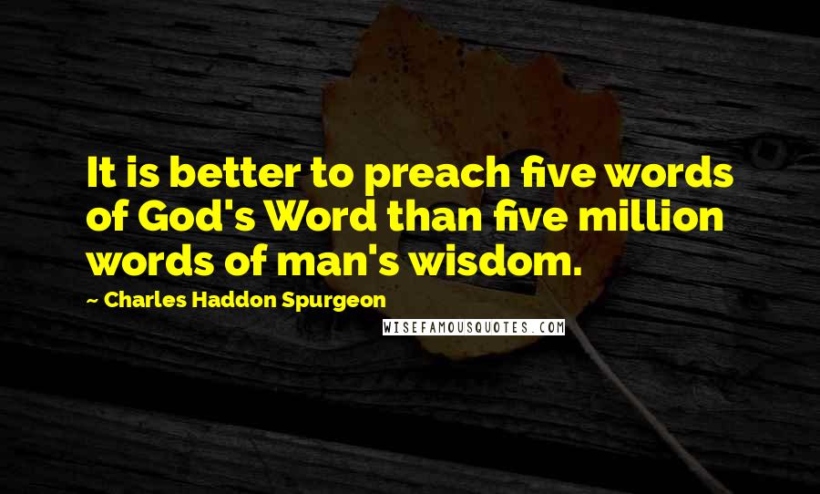 Charles Haddon Spurgeon Quotes: It is better to preach five words of God's Word than five million words of man's wisdom.