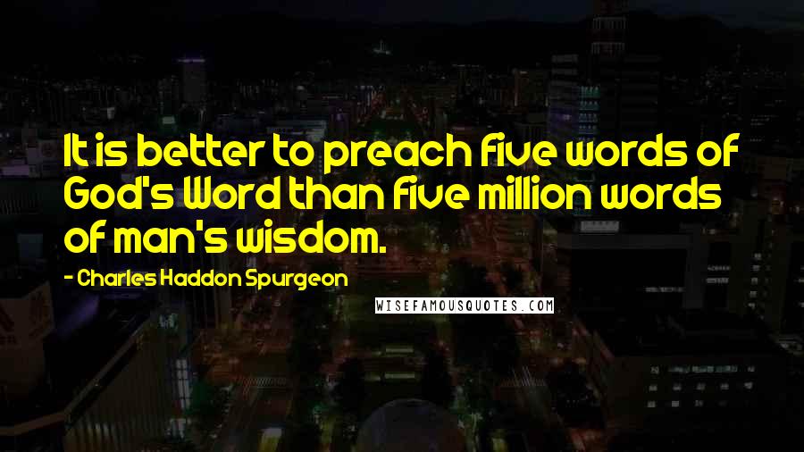 Charles Haddon Spurgeon Quotes: It is better to preach five words of God's Word than five million words of man's wisdom.