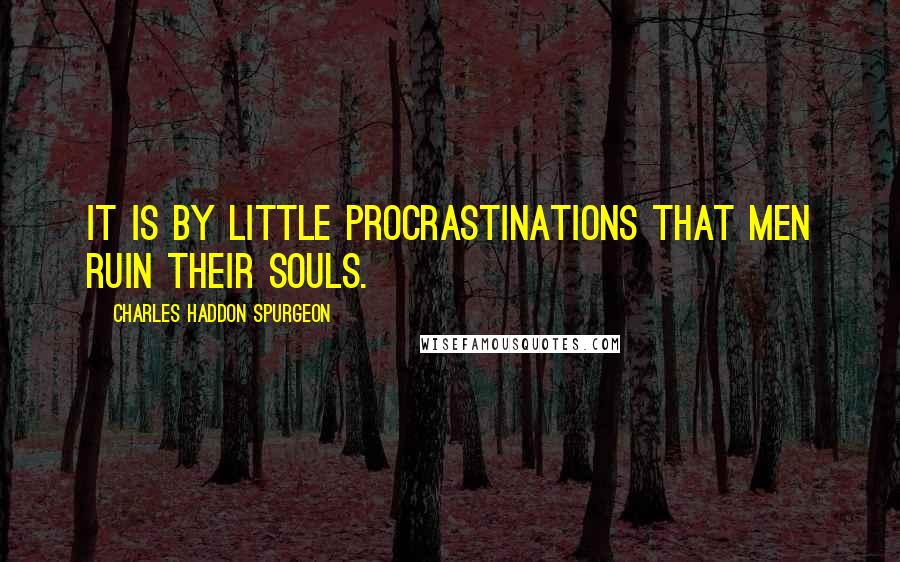 Charles Haddon Spurgeon Quotes: It is by little procrastinations that men ruin their souls.