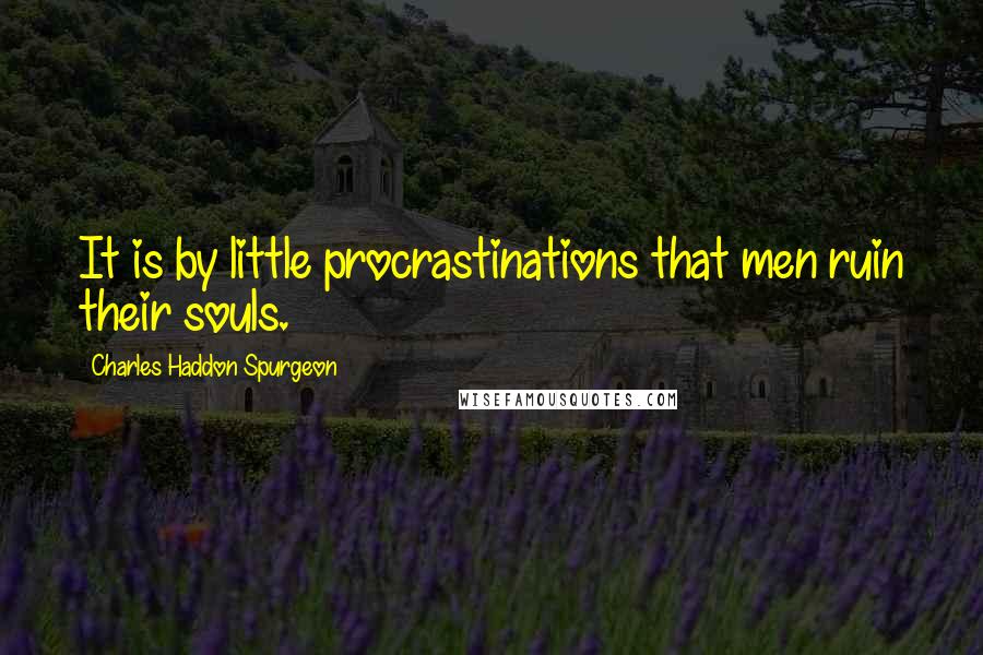 Charles Haddon Spurgeon Quotes: It is by little procrastinations that men ruin their souls.