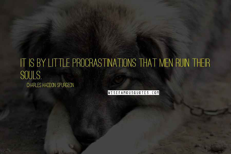 Charles Haddon Spurgeon Quotes: It is by little procrastinations that men ruin their souls.