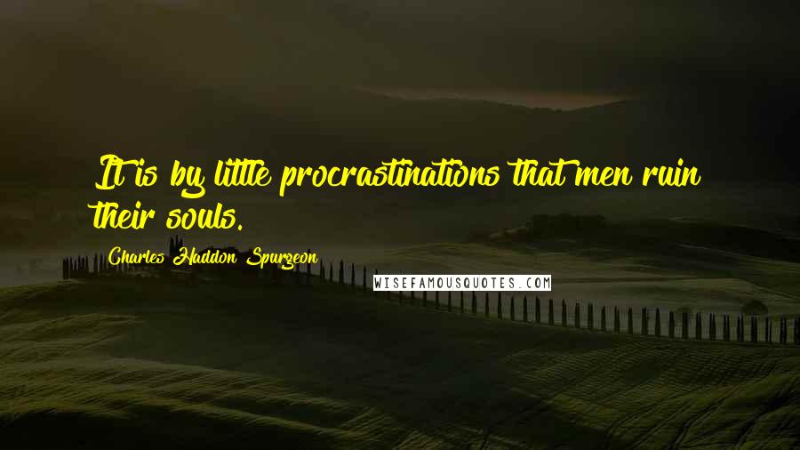 Charles Haddon Spurgeon Quotes: It is by little procrastinations that men ruin their souls.