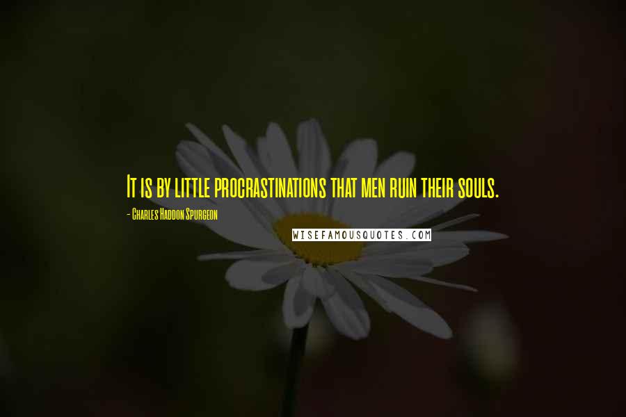 Charles Haddon Spurgeon Quotes: It is by little procrastinations that men ruin their souls.