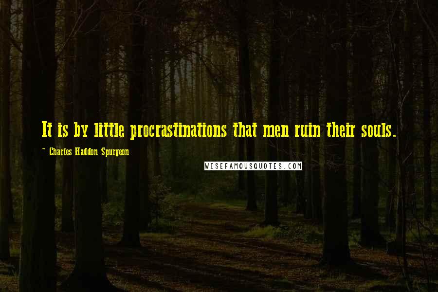 Charles Haddon Spurgeon Quotes: It is by little procrastinations that men ruin their souls.