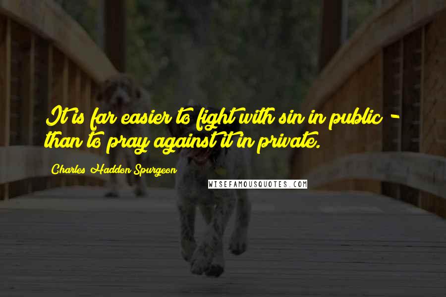 Charles Haddon Spurgeon Quotes: It is far easier to fight with sin in public - than to pray against it in private.