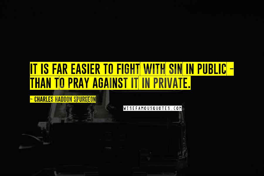 Charles Haddon Spurgeon Quotes: It is far easier to fight with sin in public - than to pray against it in private.