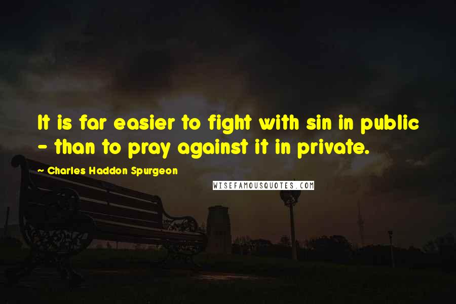 Charles Haddon Spurgeon Quotes: It is far easier to fight with sin in public - than to pray against it in private.