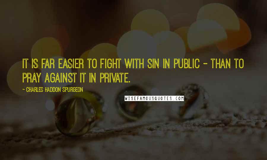 Charles Haddon Spurgeon Quotes: It is far easier to fight with sin in public - than to pray against it in private.